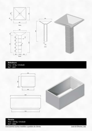 870
                                                                                                           5




               20




                                                                              740




                                                                                        140
                                                                                                   550




                                                                                        140
                                       550




                                                                              130
                                       Planta




                                                                                        140 140




                                                                                                                 10
                   120

                                                                                           205      140        205




                                                              550




                                                                                        140
                                                                                                  Alçado




                                                                                                                      870
                                                                                                           5
              20




                                                                                                   550




                                                                              740




                                                                                        140
                                                                                        140
                                       550

                                       Planta




                                                                                        140
                                                                                          205      140         205
                                       550




                                                                              870
                                                                                                  Alçado
                130




                                                                                                  550
                          140




                                                     10
550




                          140




                                                              870




                                       Perspectiva
                                              5
                740




                          140




                                                                                                    20
                                                                              870




                                                                                                  Corte
                          140




                                                                    Peso - 45Kg/Unid.
                          140




                           205          140      205
                                   Alçado

                                       Perspectiva
                                       550
                                                                                                    20

            Bebedouro                                                                             Corte

            Peso - 45 Kg. / Unidade                                 Peso - 45Kg/Unid.

            Ref.ª - 0041
                870




                                                            550                                                             1200
                                 400




                                         20
                                 50




                                       Corte
                                                            450                                                             1100
      Peso - 45Kg/Unid.



                                                     1200




                                                     1100




          Floreira
          Peso - 320 Kg. / Unidade
          Ref.ª - 0060
       Executamos outras medidas a pedido do cliente.                                                                              Leais & Oliveira, Lda.
 