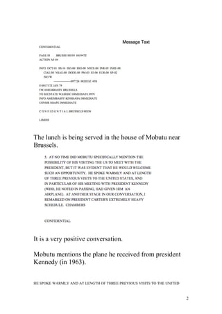 The lunch is being served in the house of Mobutu near
Brussels.
It is a very positive conversation.
Mobutu mentions the plane he received from president
Kennedy (in 1963).
HE SPOKE WARMLY AND AT LENGTH OF THREE PREVIOUS VISITS TO THE UNITED
2
 