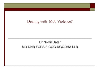 Dealing with Mob Violence?
Dr Nikhil Datar
MD DNB FCPS FICOG DGODHA LLB
 