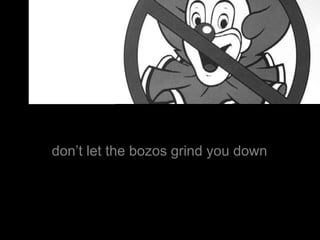 don’t let the bozos grind you down