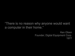 “There is no reason why anyone would want a computer in their home.”Ken OlsenFounder, Digital Equipment Corp.1977