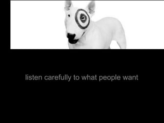 listen carefully to what people want