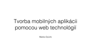 Tvorba mobilných aplikácii
pomocou web technológií
Marko Dzúrik
 