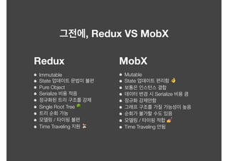 , Redux VS MobX
Immutable
State
Pure Object
Serialize
Single Root Tree 🌳
/
Time Traveling ⏳
Redux MobX
Mutable
State 👌
Serialize
/ 💅
Time Traveling
 