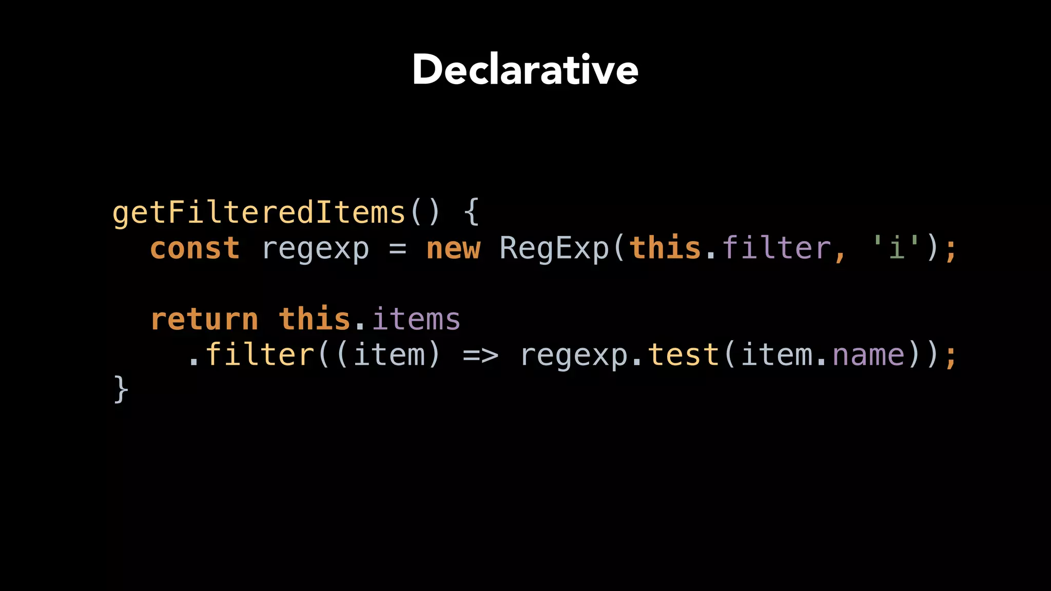 getFilteredItems() { 
const regexp = new RegExp(this.filter, 'i'); 
 
return this.items
.filter((item) => regexp.test(item.name)); 
}
Declarative
 