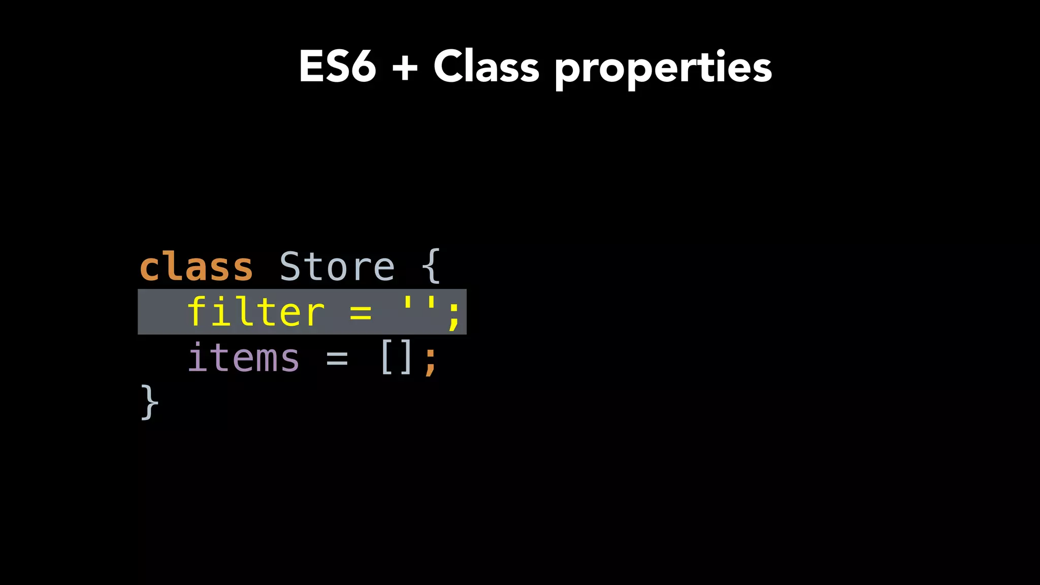  
class Store { 
filter = ''; 
items = []; 
}
ES6 + Class properties
 