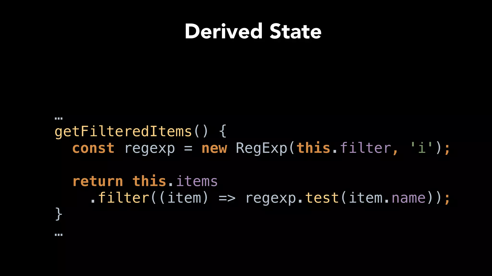 …
getFilteredItems() { 
const regexp = new RegExp(this.filter, 'i'); 
 
return this.items
.filter((item) => regexp.test(item.name)); 
}
…
Derived State
 