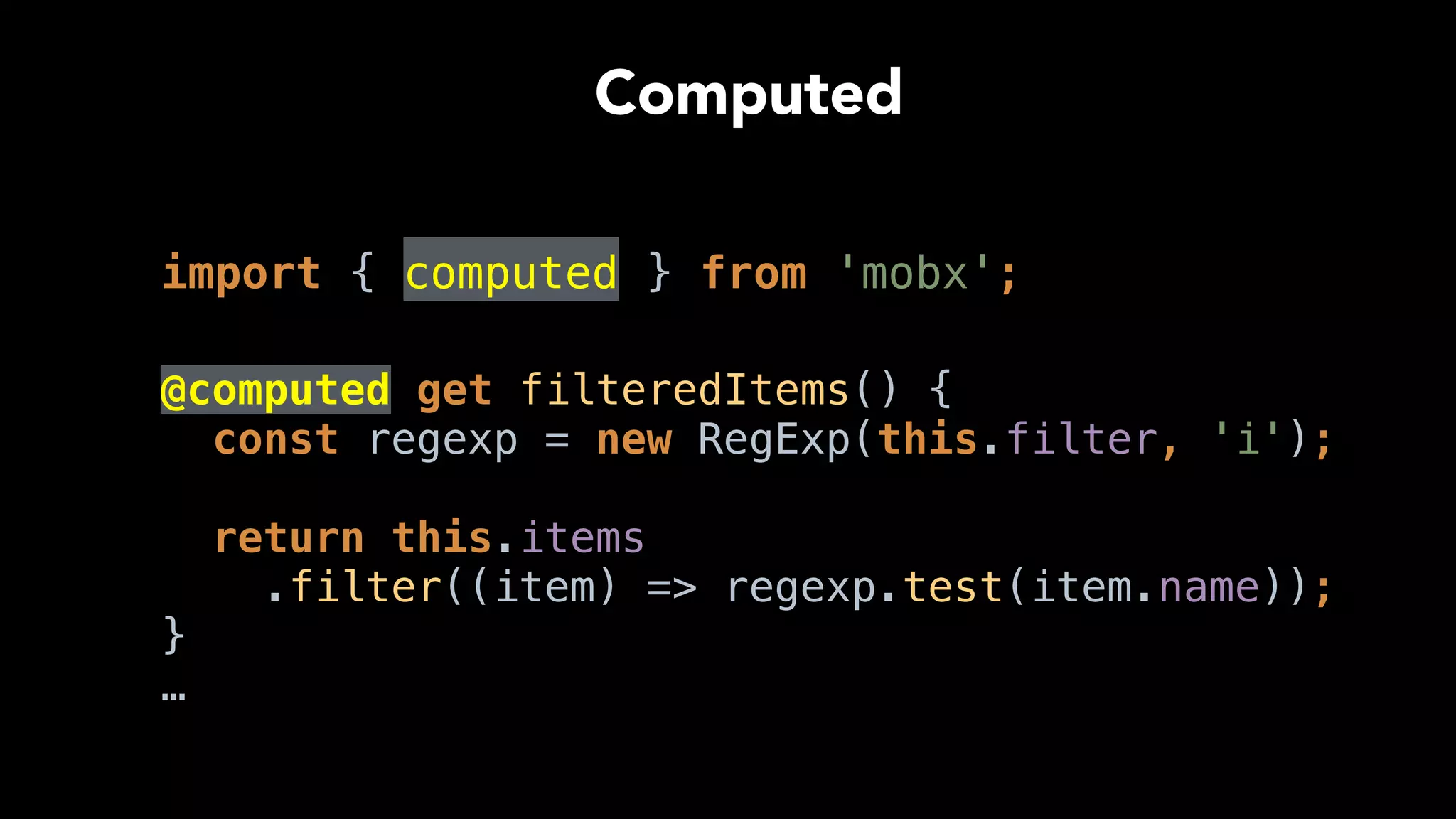 import { computed } from 'mobx'; 
@computed get filteredItems() { 
const regexp = new RegExp(this.filter, 'i'); 
 
return this.items
.filter((item) => regexp.test(item.name)); 
}
…
Computed
 
