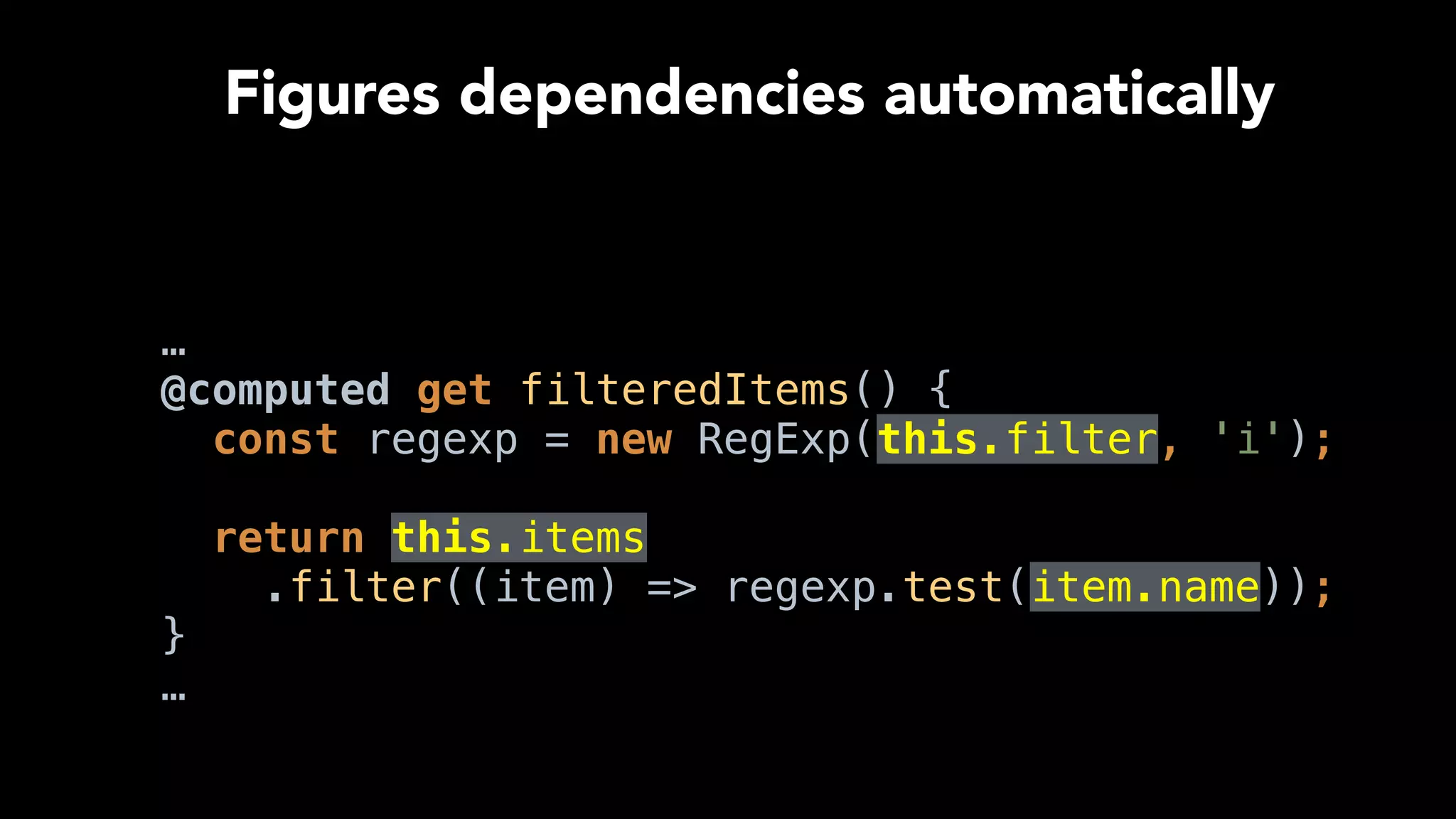 …
@computed get filteredItems() { 
const regexp = new RegExp(this.filter, 'i'); 
 
return this.items
.filter((item) => regexp.test(item.name)); 
}
…
Figures dependencies automatically
 