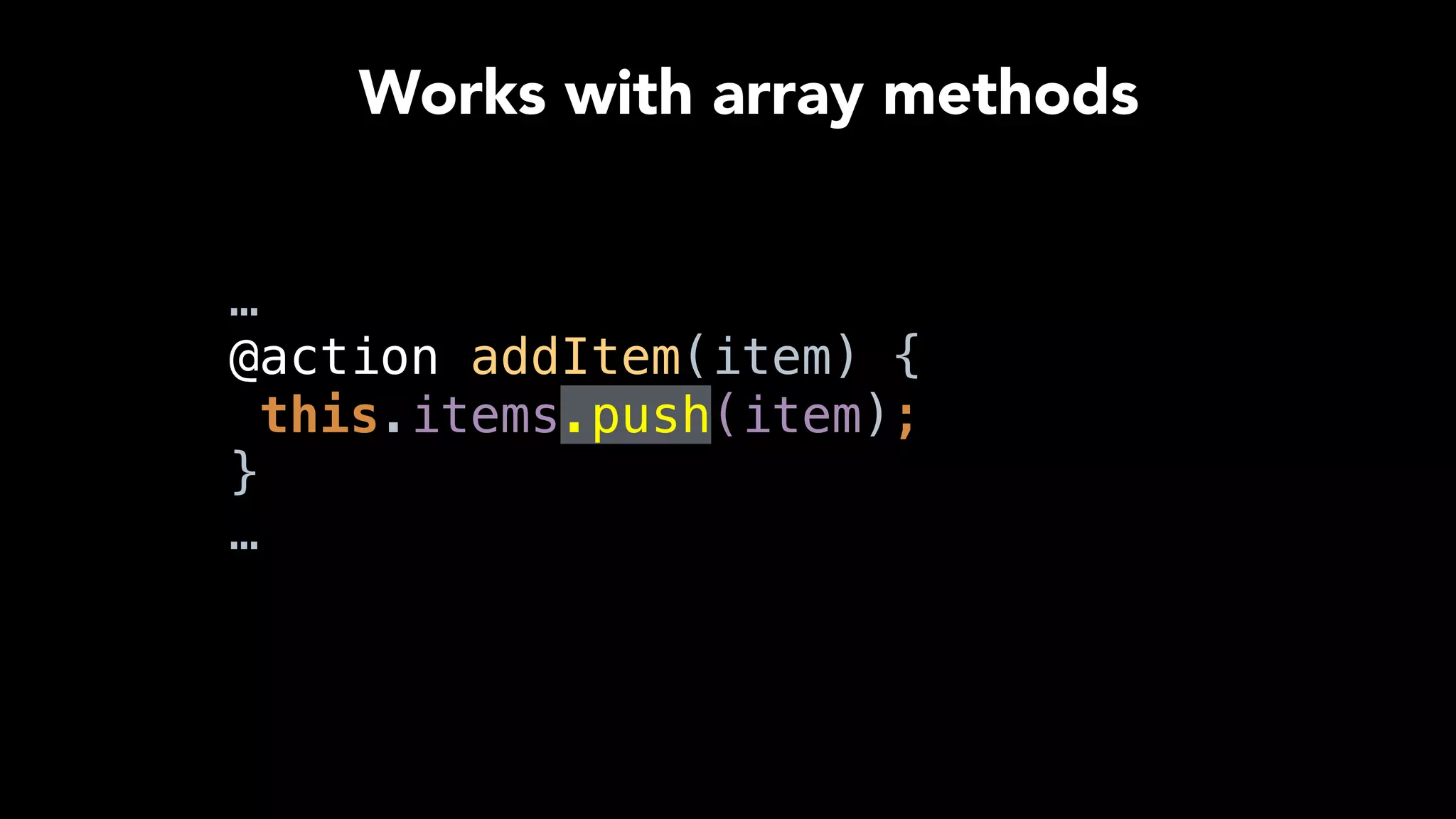 …
@action addItem(item) { 
this.items.push(item); 
} 
…
Works with array methods
 