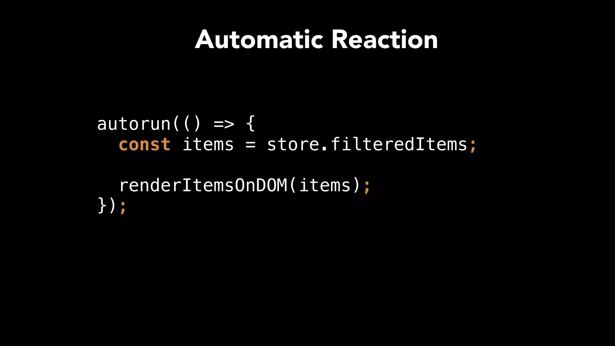 autorun(() => { 
const items = store.filteredItems; 
 
renderItemsOnDOM(items); 
});
Automatic Reaction
 