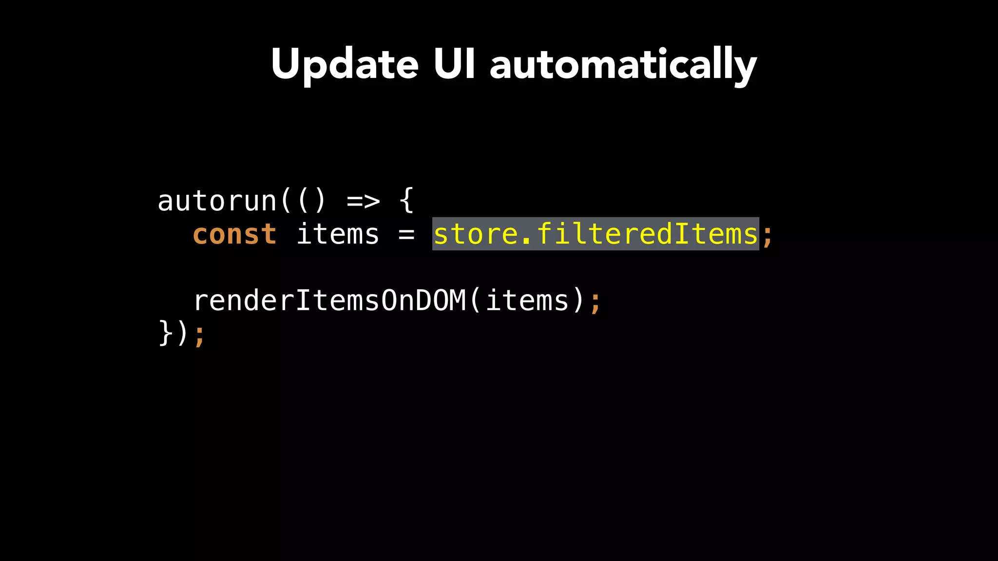 Update UI automatically
autorun(() => { 
const items = store.filteredItems; 
 
renderItemsOnDOM(items); 
});
 