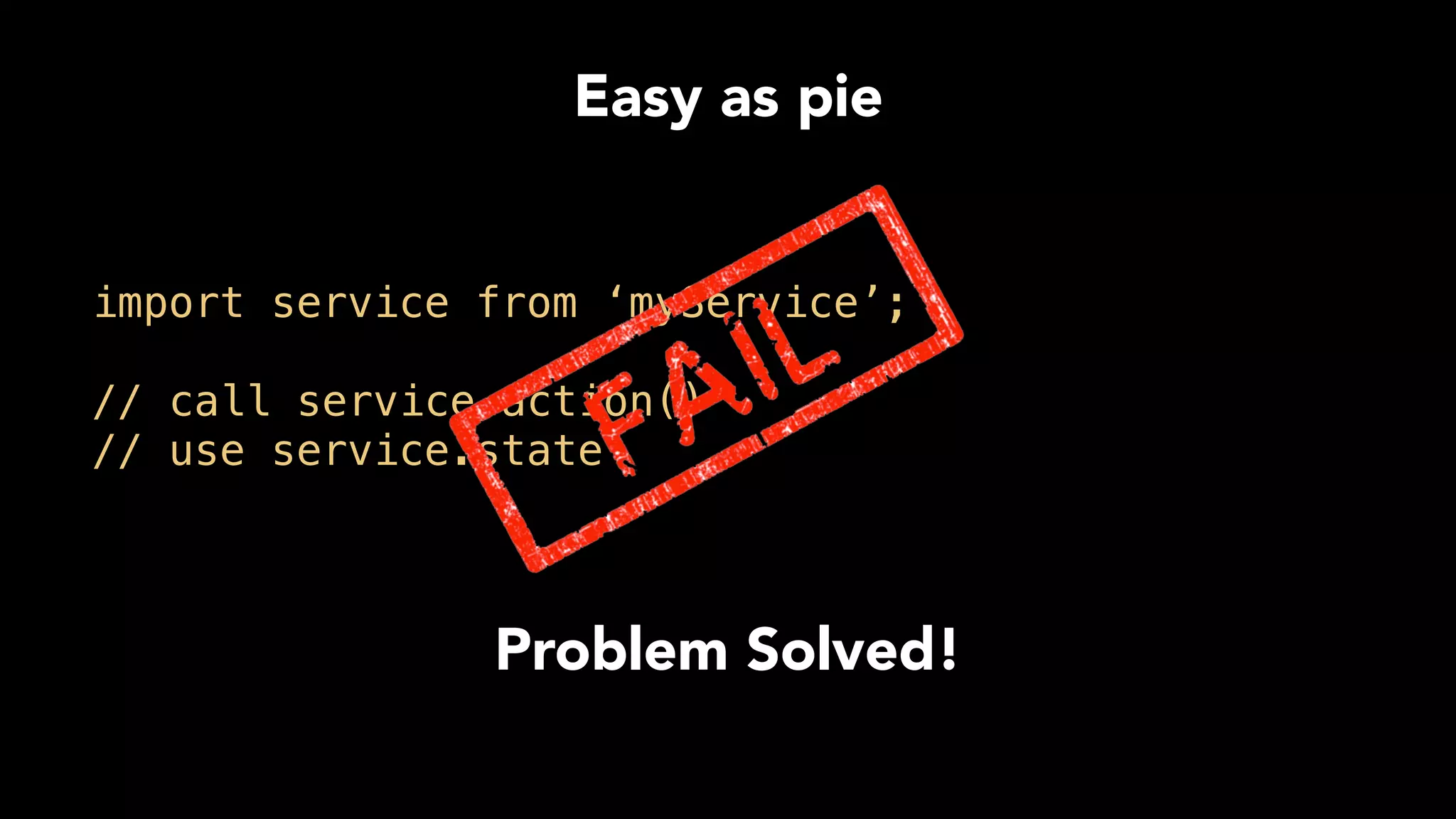 Easy as pie
import service from ‘myService’;
// call service.action()
// use service.state
Problem Solved!
 