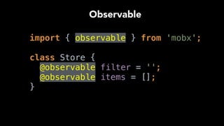 import { observable } from 'mobx'; 
class Store { 
@observable filter = ''; 
@observable items = []; 
}
Observable
 