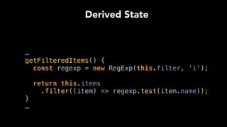 …
getFilteredItems() { 
const regexp = new RegExp(this.filter, 'i'); 
 
return this.items
.filter((item) => regexp.test(item.name)); 
}
…
Derived State
 