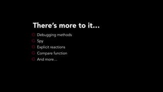 Debugging methods
Spy
Explicit reactions
Compare function
And more…
There’s more to it…
 