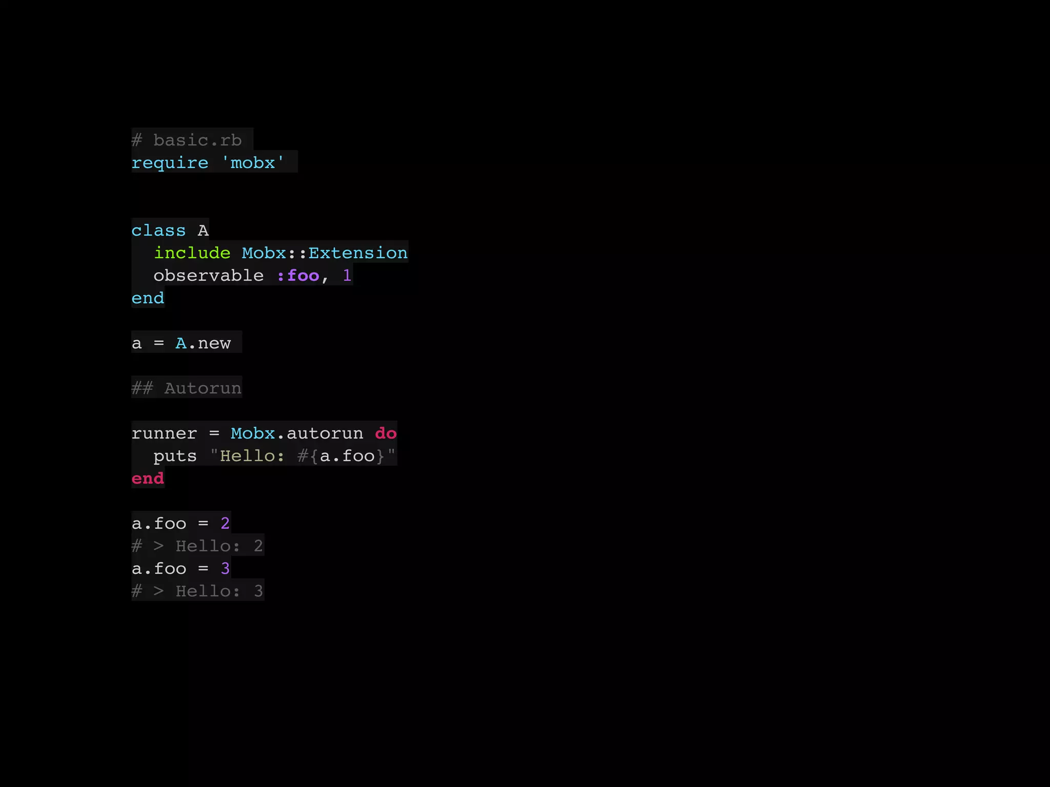# basic.rb
require 'mobx'
class A
include Mobx::Extension
observable :foo, 1
end
a = A.new
## Autorun
runner = Mobx.autorun do
puts "Hello: #{a.foo}"
end
a.foo = 2
# > Hello: 2
a.foo = 3
# > Hello: 3
 