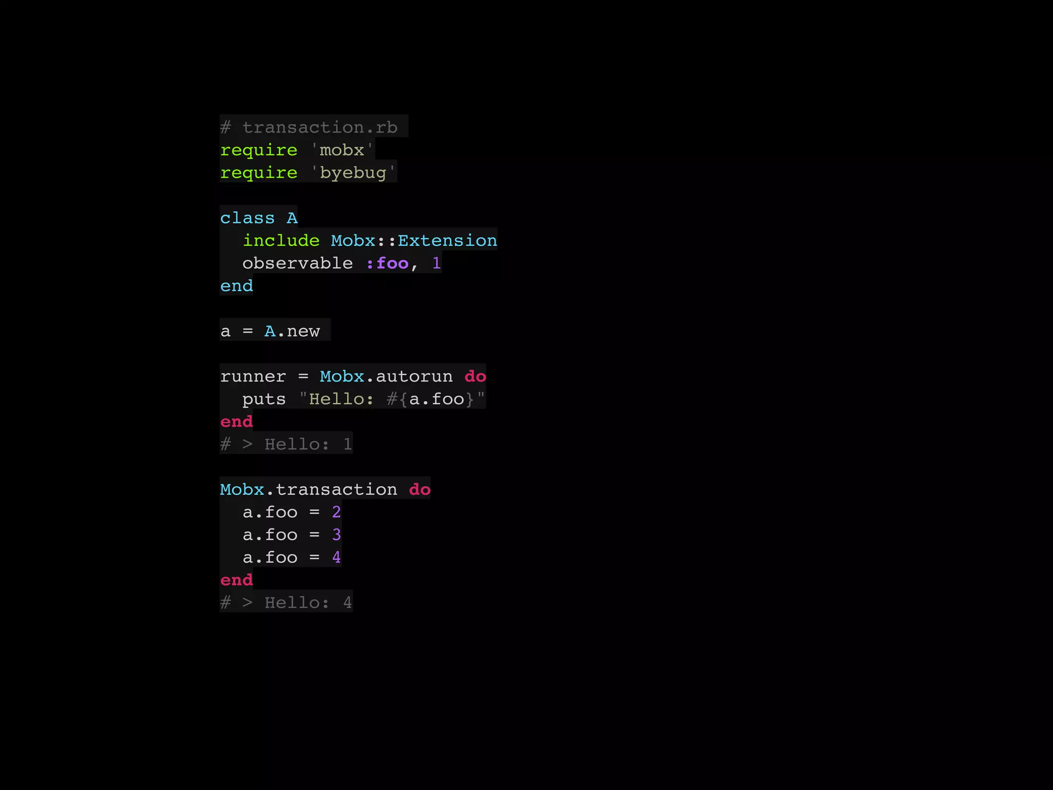 # transaction.rb
require 'mobx'
require 'byebug'
class A
include Mobx::Extension
observable :foo, 1
end
a = A.new
runner = Mobx.autorun do
puts "Hello: #{a.foo}"
end
# > Hello: 1
Mobx.transaction do
a.foo = 2
a.foo = 3
a.foo = 4
end
# > Hello: 4
 