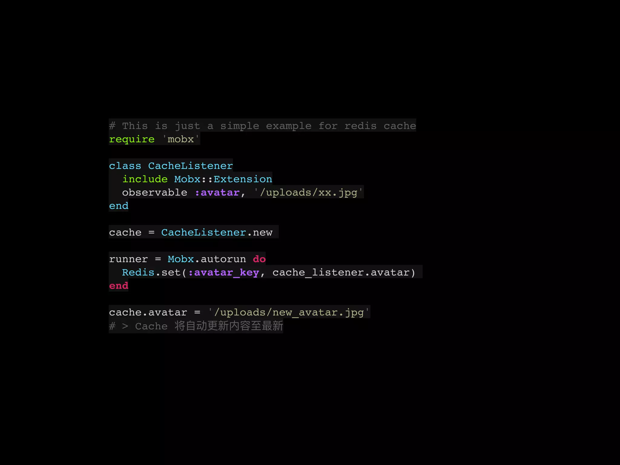 # This is just a simple example for redis cache
require 'mobx'
class CacheListener
include Mobx::Extension
observable :avatar, '/uploads/xx.jpg'
end
cache = CacheListener.new
runner = Mobx.autorun do
Redis.set(:avatar_key, cache_listener.avatar)
end
cache.avatar = '/uploads/new_avatar.jpg'
# > Cache
 