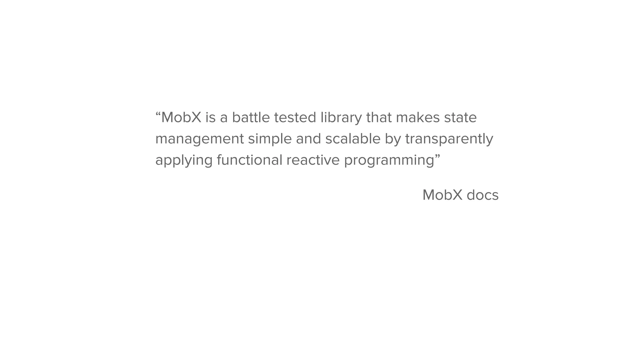 “MobX is a battle tested library that makes state
management simple and scalable by transparently
applying functional reactive programming”
MobX docs
 