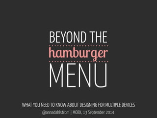 hamburger 
WHAT YOU NEED TO KNOW ABOUT DESIGNING FOR MULTIPLE DEVICES 
www.flickr.com/photos/alexnormand/5992512756 
BEYOND THE 
MENU 
@annadahlstrom | MOBX, 13 September 2014 
 
