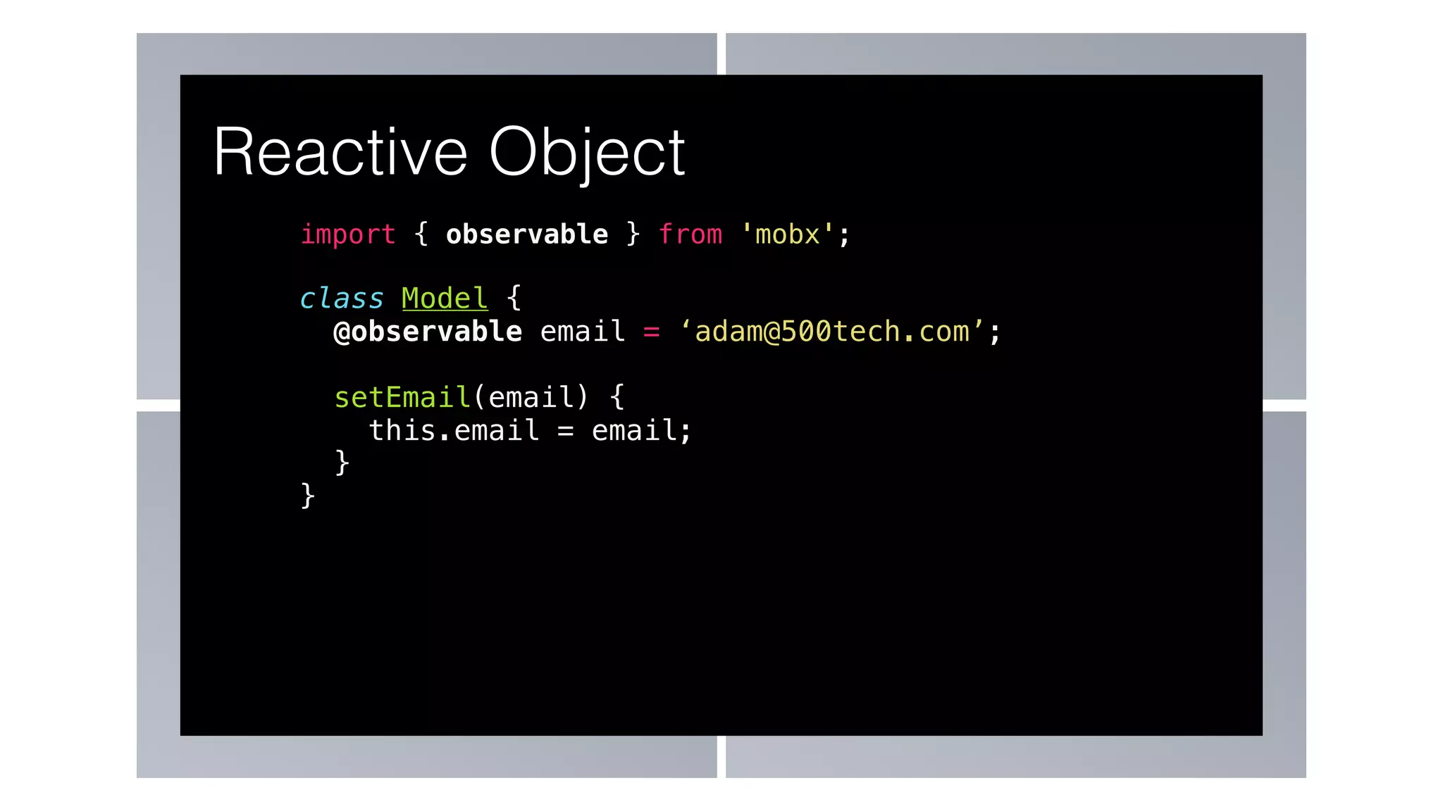 import { observable } from 'mobx';
class Model {
@observable email = ‘adam@500tech.com’;
setEmail(email) {
this.email = email;
}
}
Reactive Object
 