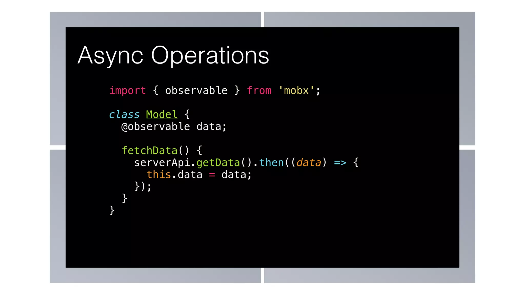 import { observable } from 'mobx';
class Model {
@observable data;
fetchData() {
serverApi.getData().then((data) => {
this.data = data;
});
}
}
Async Operations
 