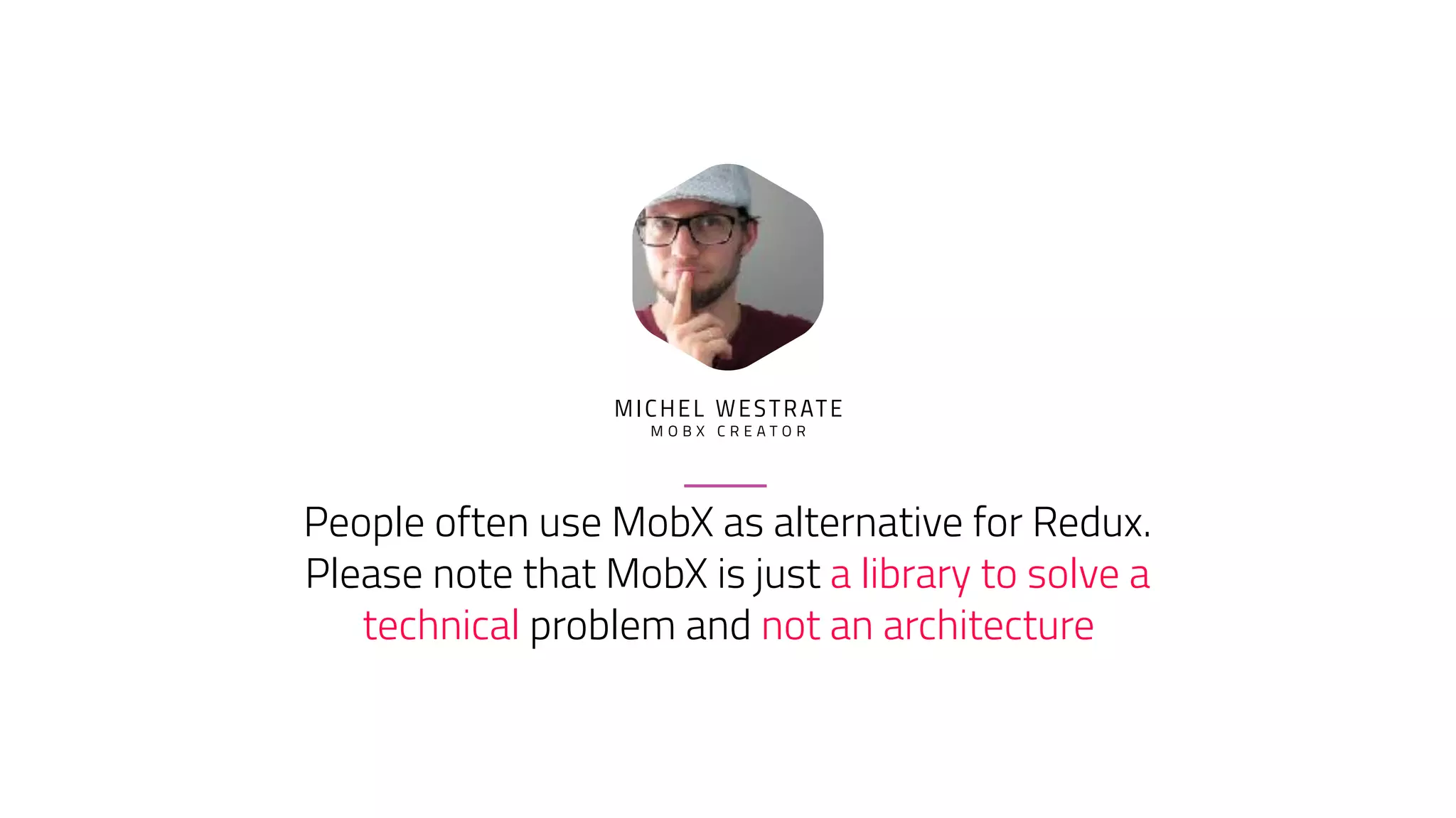 People often use MobX as alternative for Redux.
Please note that MobX is just a library to solve a
technical problem and not an architecture
MICHEL WESTRATE
M O B X C R E A T O R
 