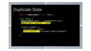 import { observable } from 'mobx';
class Model {
@observable email = ‘adam@500tech.com’;
@observable isValid = true;
setEmail(email) {
this.email = email;
this.isValid = this.email.match(regexp);
}
}
Duplicate State
 