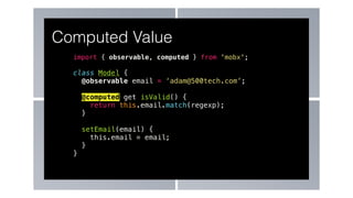 import { observable, computed } from 'mobx';
class Model {
@observable email = ‘adam@500tech.com’;
@computed get isValid() {
return this.email.match(regexp);
}
setEmail(email) {
this.email = email;
}
}
Computed Value
 