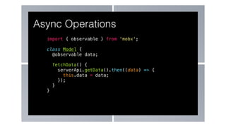 import { observable } from 'mobx';
class Model {
@observable data;
fetchData() {
serverApi.getData().then((data) => {
this.data = data;
});
}
}
Async Operations
 