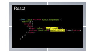 class Input extends React.Component {
render() {
return (
<form>
<input value={ model.email }/>
<button disabled={ model.isValid }>Go</button>
</form>
);
}
}
React
 