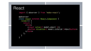 import { observer } from 'mobx-react';
@observer
class Input extends React.Component {
render() {
return (
<form>
<input value={ model.email }/>
<button disabled={ model.isValid }>Go</button>
</form>
);
}
}
React
 