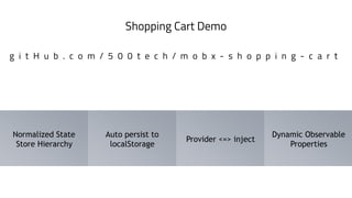 Shopping Cart Demo
g i t H u b . c o m / 5 0 0 t e c h / m o b x - s h o p p i n g - c a r t
Dynamic Observable
Properties
Provider <=> inject
Normalized State
Store Hierarchy
Auto persist to
localStorage
 