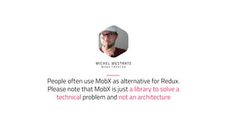 People often use MobX as alternative for Redux.
Please note that MobX is just a library to solve a
technical problem and not an architecture
MICHEL WESTRATE
M O B X C R E A T O R
 