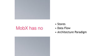 MobX has no
• Stores
• Data Flow
• Architecture Paradigm
 