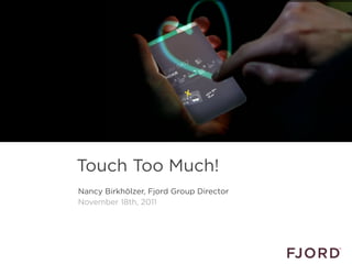 Touch Too Much!
                            Nancy Birkhölzer, Fjord Group Director
                            November 18th, 2011




Slide 1 © Fjord 2010 | Confidential
 