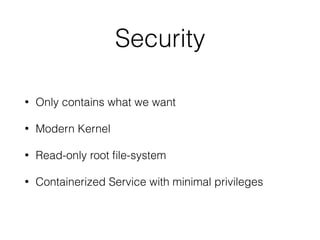 Security
• Only contains what we want
• Modern Kernel
• Read-only root ﬁle-system
• Containerized Service with minimal privileges
 