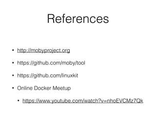 References
• http://mobyproject.org
• https://github.com/moby/tool
• https://github.com/linuxkit
• Online Docker Meetup
• https://www.youtube.com/watch?v=nhoEVCMz7Qk
 