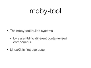 moby-tool
• The moby-tool builds systems
• by assembling different containerised
components
• LinuxKit is ﬁrst use case
 