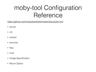 moby-tool Conﬁguration
Reference
https://github.com/moby/tool/blob/master/docs/yaml.md
• kernel
• init
• onboot
• services
• ﬁles
• trust
• Image Speciﬁcation
• Mount Option
 