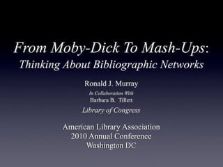 From Moby-Dick To Mash-Ups:
Thinking About Bibliographic Networks
Ronald J. Murray
In Collaboration With
Barbara B. Tillett
Library of Congress
American Library Association
2010 Annual Conference
Washington DC
 