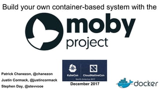 Patrick Chanezon, @chanezon
Justin Cormack, @justincormack
Stephen Day, @stevvooe
Build your own container-based system with the
December 2017
 