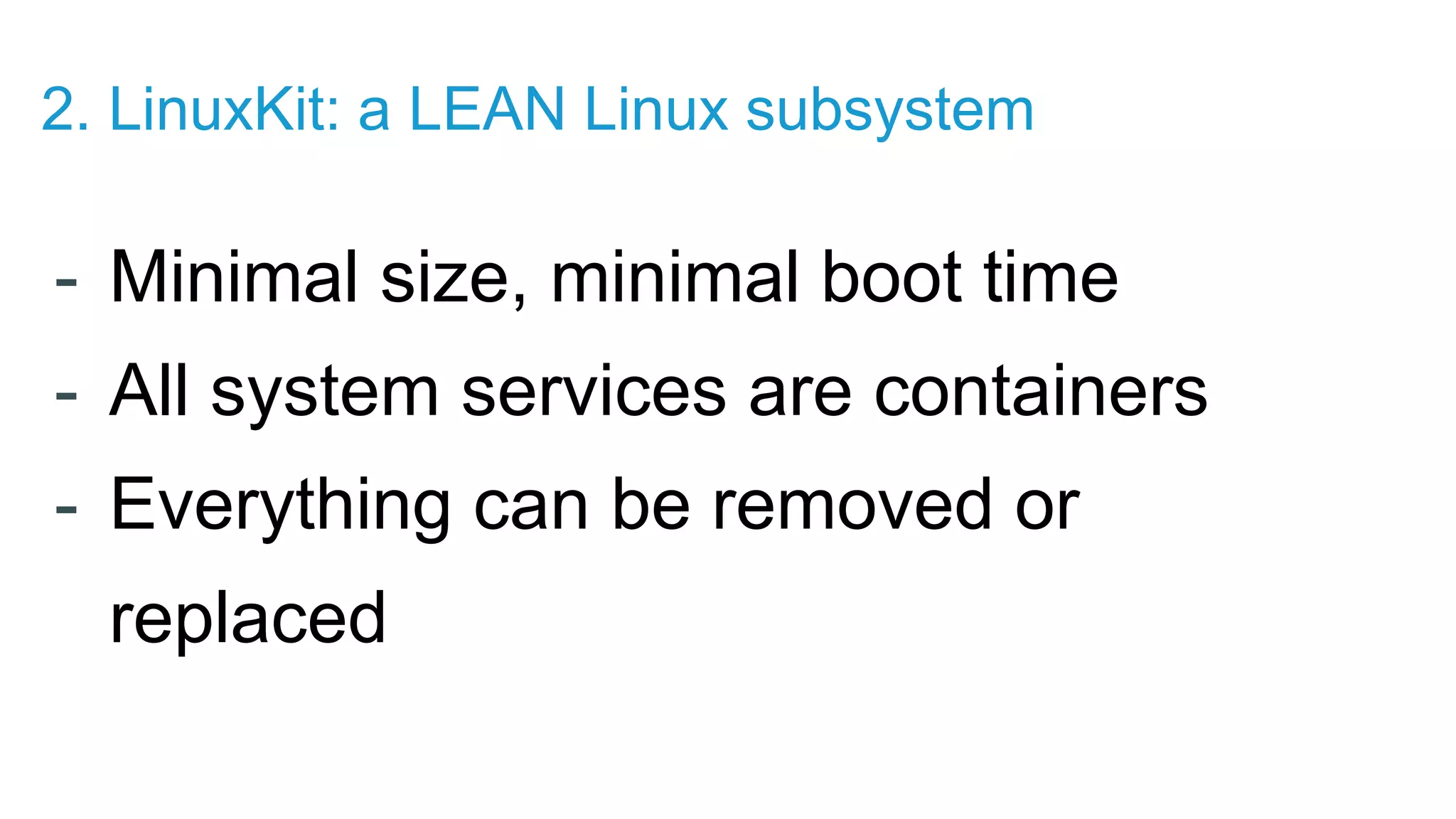 - Minimal size, minimal boot time - All system services are containers - Everything can be removed or replaced 2. LinuxKit: a LEAN Linux subsystem 