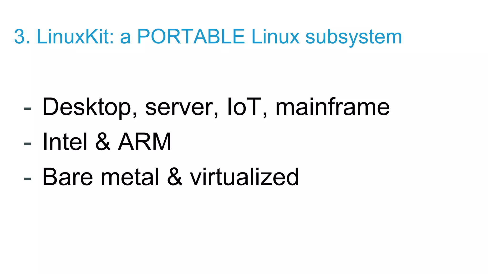 - Desktop, server, IoT, mainframe - Intel & ARM - Bare metal & virtualized 3. LinuxKit: a PORTABLE Linux subsystem 