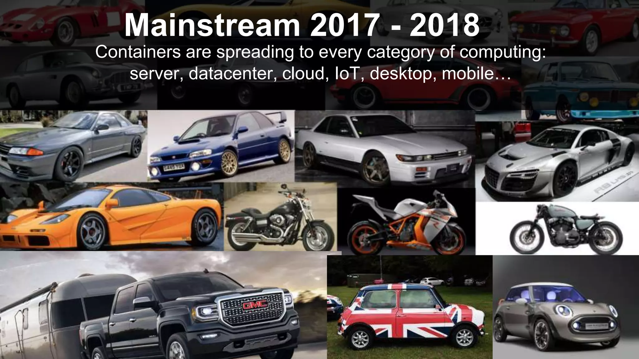 Mainstream 2017 - 2018 Containers are spreading to every category of computing: server, datacenter, cloud, IoT, desktop, mobile… 