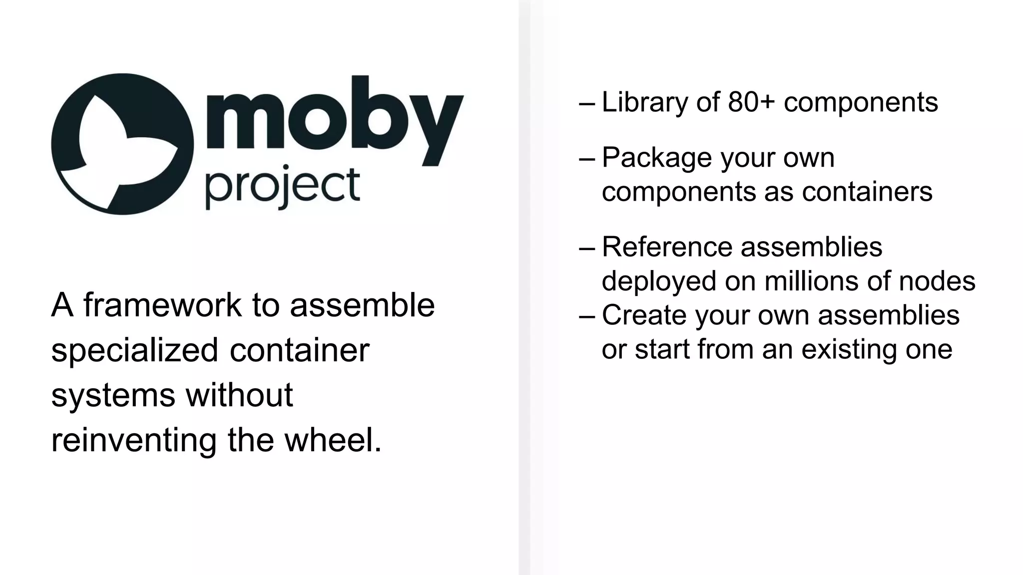 – Library of 80+ components – Package your own components as containers – Reference assemblies deployed on millions of nodes – Create your own assemblies or start from an existing one A framework to assemble specialized container systems without reinventing the wheel. 