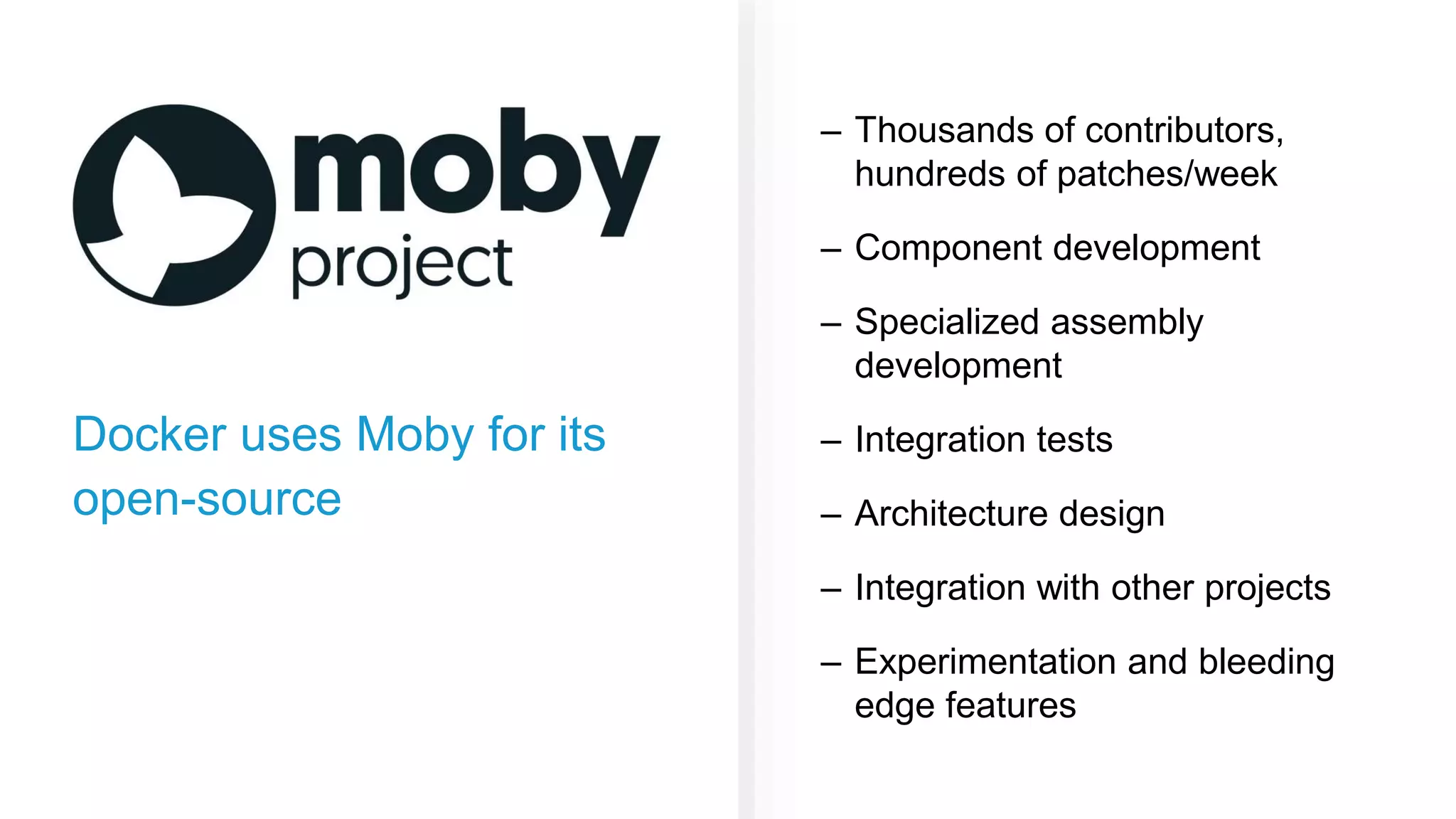 Docker uses Moby for its open-source – Thousands of contributors, hundreds of patches/week – Component development – Specialized assembly development – Integration tests – Architecture design – Integration with other projects – Experimentation and bleeding edge features 