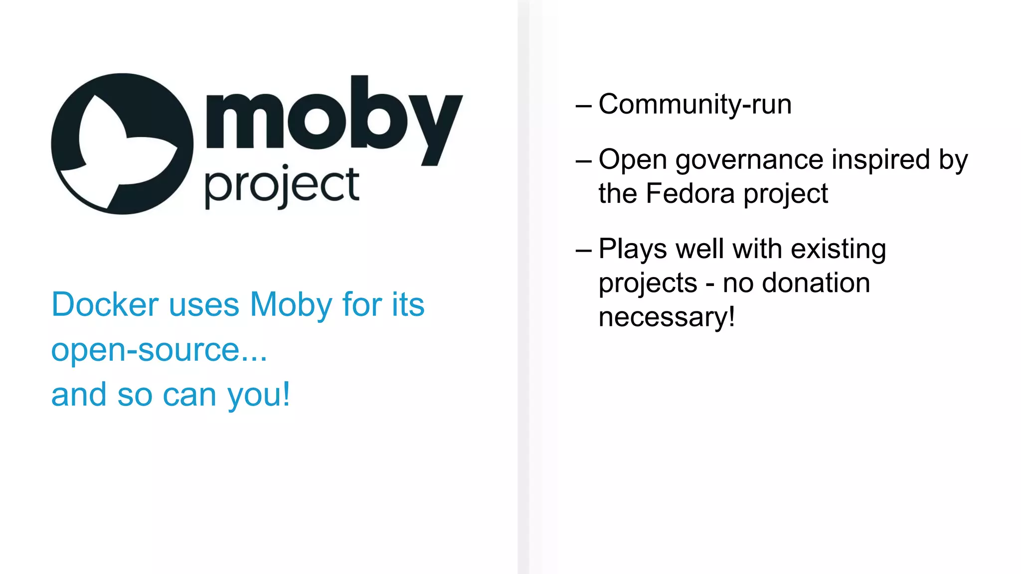 Docker uses Moby for its open-source... and so can you! – Community-run – Open governance inspired by the Fedora project – Plays well with existing projects - no donation necessary! 
