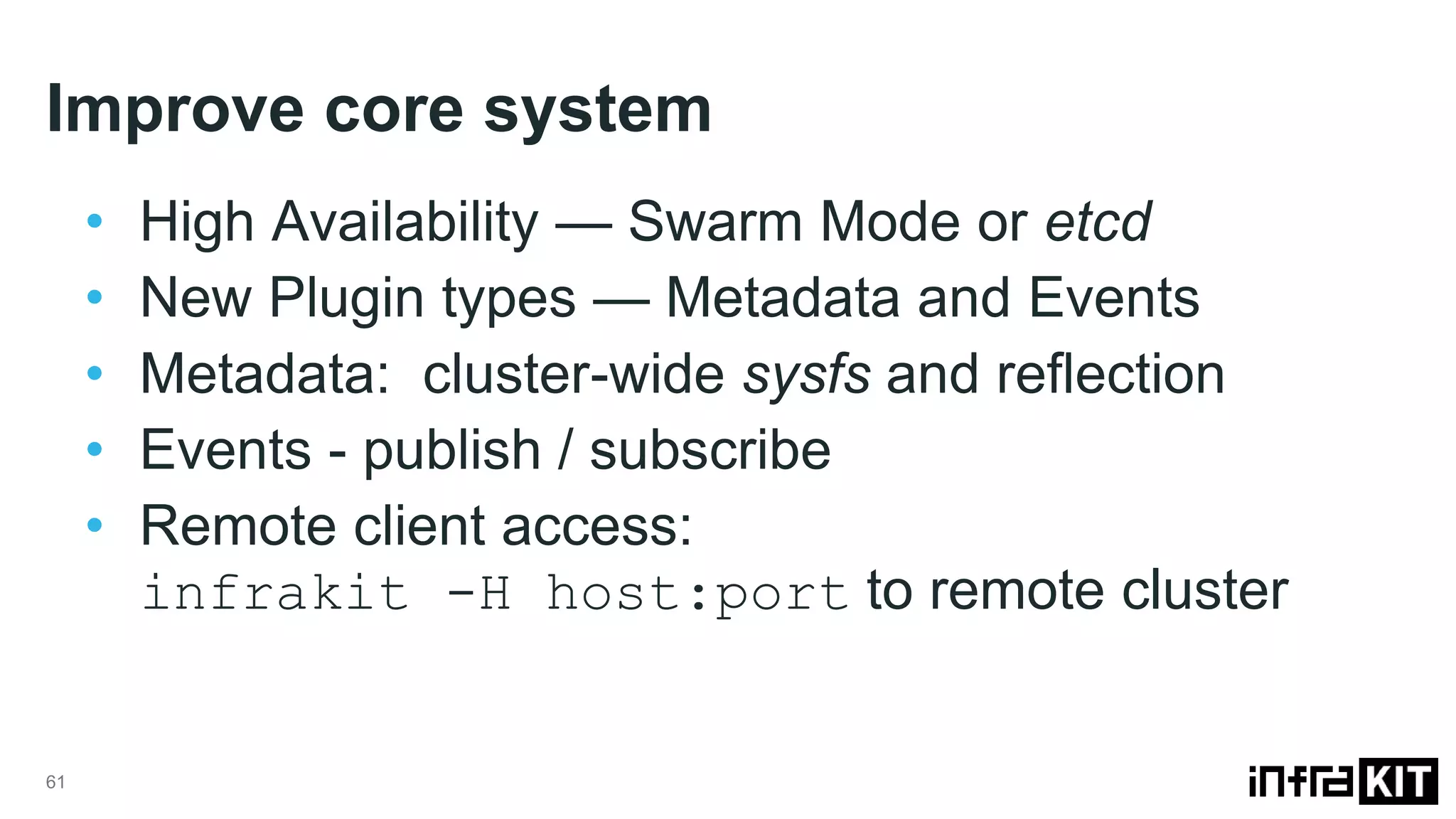 Improve core system 61 • High Availability — Swarm Mode or etcd • New Plugin types — Metadata and Events • Metadata: cluster-wide sysfs and reflection • Events - publish / subscribe • Remote client access: infrakit -H host:port to remote cluster 